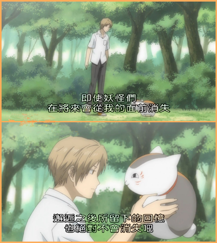 夏目那些令人难忘的#话语#
1,不过只要一旦得到爱
只要一旦付出爱
就再也无法令人忘怀了
2,被温柔对待以后自己也想变得温柔
3,喜欢温柔
也喜欢温暖
喜欢寻找着曾经憧憬的事物并且努力活下去的坚强内心
4,即使妖怪们在将来会从我的面前消失
邂逅之后所留下的回忆也绝对不会消失吧!
5,人类真是脆弱的生物
我讨厌弱小的东西
明明弱小却会关心别人
明明无力却拼命要保护别人
这个孩子是如此那个家伙也是如此
6,班大人刚才和我一起走吧
不我暂时留在他身边吧
直到转眼即逝的时间结束为止
7,对于小小的别离我会感觉到那些许的落寞
短暂的邂逅与别离
每一段霎那之间的回忆我希望自己能够好好珍惜
8,我现在能够明白
只要有想见的人就一定不会孤单