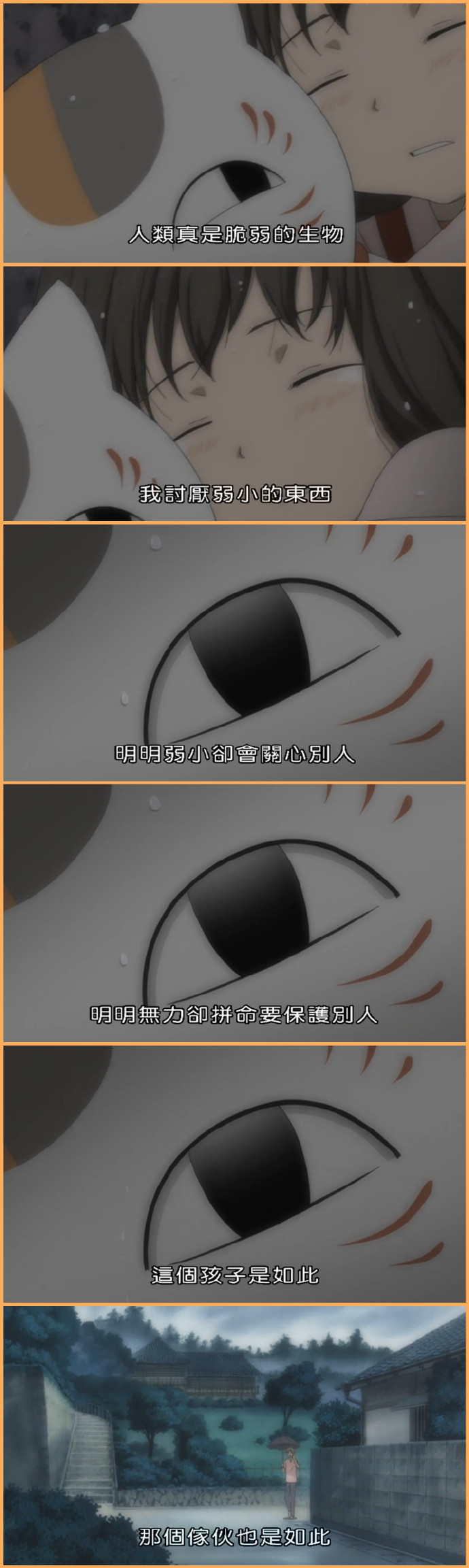 夏目那些令人难忘的#话语#
1，不过只要一旦得到爱
只要一旦付出爱
就再也无法令人忘怀了
2，被温柔对待以后自己也想变得温柔
3，喜欢温柔
也喜欢温暖
喜欢寻找着曾经憧憬的事物并且努力活下去的坚强内心
4，即使妖怪们在将来会从我的面前消失
邂逅之后所留下的回忆也绝对不会消失吧！
5，人类真是脆弱的生物
我讨厌弱小的东西
明明弱小却会关心别人
明明无力却拼命要保护别人
这个孩子是如此那个家伙也是如此
6，班大人刚才和我一起走吧
不我暂时留在他身边吧
直到转眼即逝的时间结束为止
7，对于小小的别离我会感觉到那些许的落寞
短暂的邂逅与别离
每一段霎那之间的回忆我希望自己能够好好珍惜
8，我现在能够明白
只要有想见的人就一定不会孤单